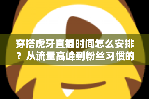 穿搭虎牙直播时间怎么安排？从流量高峰到粉丝习惯的黄金档期规划全攻略