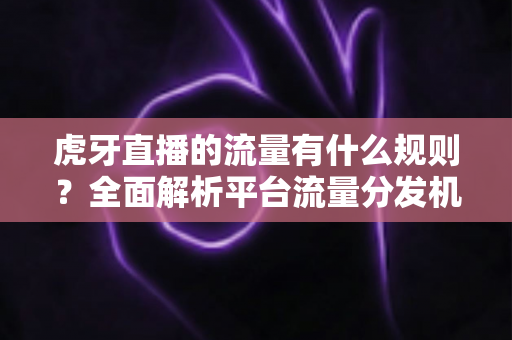 虎牙直播的流量有什么规则？全面解析平台流量分发机制与涨流量实战指南