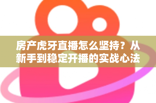 房产虎牙直播怎么坚持？从新手到稳定开播的实战心法与运营指南全解析