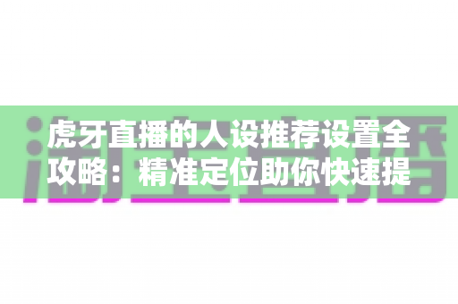 虎牙直播的人设推荐设置全攻略：精准定位助你快速提升直播间流量