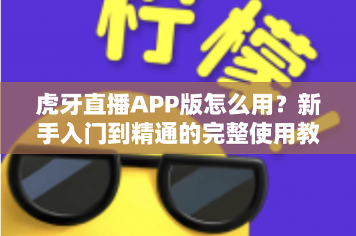 虎牙直播APP版怎么用?新手入门到精通的完整使用教程 虎牙直播APP版怎么用?新手入门到精通的完整使用教程