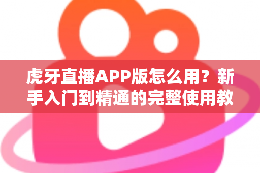 虎牙直播APP版怎么用？新手入门到精通的完整使用教程
