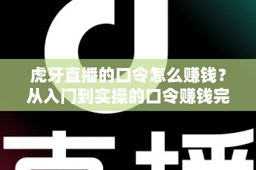 虎牙直播的口令怎么赚钱？从入门到实操的口令赚钱完整指南