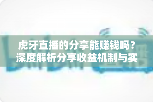 虎牙直播的分享能赚钱吗？深度解析分享收益机制与实操赚钱指南