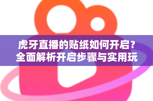 虎牙直播的贴纸如何开启？全面解析开启步骤与实用玩法攻略