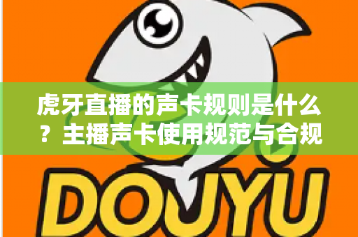 虎牙直播的声卡规则是什么？主播声卡使用规范与合规直播全面解析指南