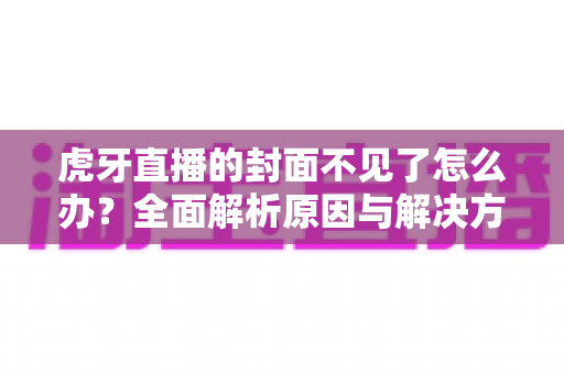 虎牙直播的封面不见了怎么办？全面解析原因与解决方法，助你快速恢复直播间封面显示