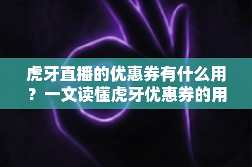 虎牙直播的优惠券有什么用？一文读懂虎牙优惠券的用途、获取方式与使用技巧