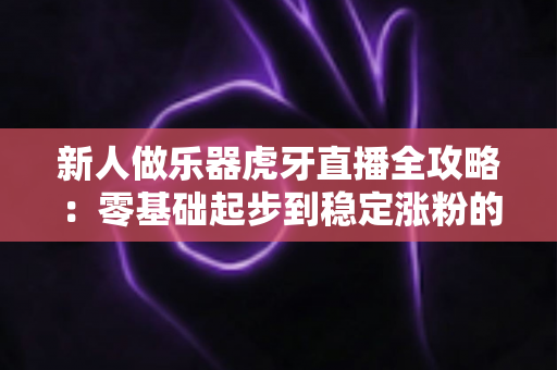 新人做乐器虎牙直播全攻略:零基础起步到稳定涨粉的实战指南 新人做乐器虎牙直播全攻略:零基础起步到稳定涨粉的实战指南