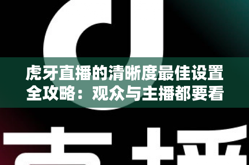 虎牙直播的清晰度最佳设置全攻略:观众与主播都要看的高清画质优化指南 虎牙直播的清晰度最佳设置全攻略:观众与主播都要看的高清画质优化指南