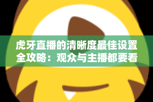 虎牙直播的清晰度最佳设置全攻略:观众与主播都要看的高清画质优化指南 虎牙直播的清晰度最佳设置全攻略:观众与主播都要看的高清画质优化指南