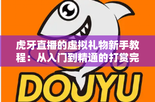 虎牙直播的虚拟礼物新手教程:从入门到精通的打赏完全指南 虎牙直播的虚拟礼物新手教程:从入门到精通的打赏完全指南