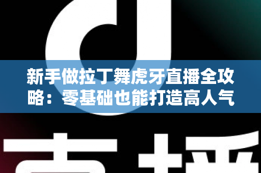 新手做拉丁舞虎牙直播全攻略：零基础也能打造高人气舞蹈直播间的实用指南