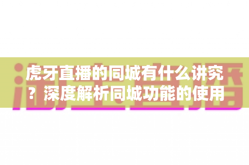虎牙直播的同城有什么讲究？深度解析同城功能的使用技巧、流量逻辑与避坑指南
