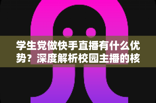 学生党做快手直播有什么优势?深度解析校园主播的核心竞争力与入门指南 学生党做快手直播有什么优势?深度解析校园主播的核心竞争力与入门指南