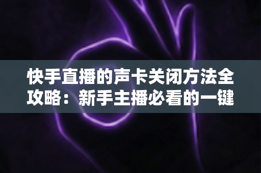 快手直播的声卡关闭方法全攻略:新手主播必看的一键静音操作指南 快手直播的声卡关闭方法全攻略:新手主播必看的一键静音操作指南