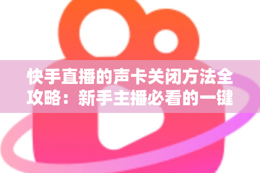 快手直播的声卡关闭方法全攻略：新手主播必看的一键静音操作指南