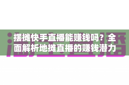 摆摊快手直播能赚钱吗?全面解析地摊直播的赚钱潜力与实操攻略 摆摊快手直播能赚钱吗?全面解析地摊直播的赚钱潜力与实操攻略
