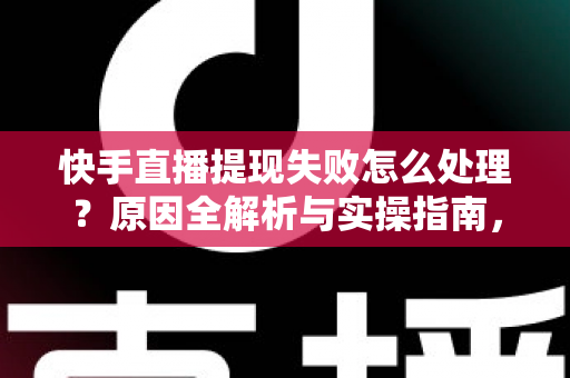 快手直播提现失败怎么处理？原因全解析与实操指南，让每一笔收益顺利到账