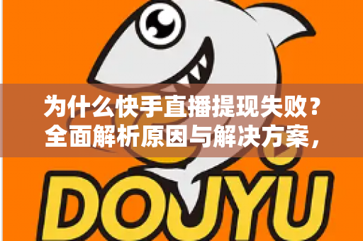 为什么快手直播提现失败？全面解析原因与解决方案，助您顺利到账
