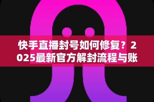 快手直播封号如何修复?2025最新官方解封流程与账号自救全攻略 快手直播封号如何修复?2025最新官方解封流程与账号自救全攻略