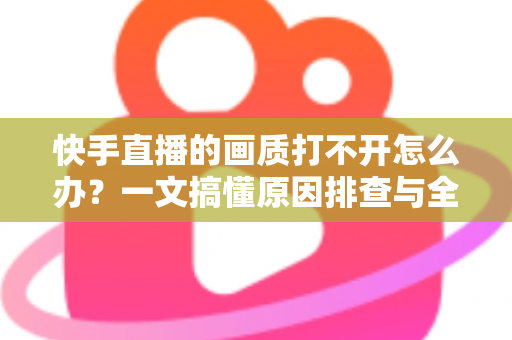 快手直播的画质打不开怎么办?一文搞懂原因排查与全流程解决方案 快手直播的画质打不开怎么办?一文搞懂原因排查与全流程解决方案