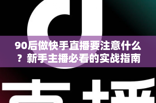 90后做快手直播要注意什么？新手主播必看的实战指南与避坑攻略