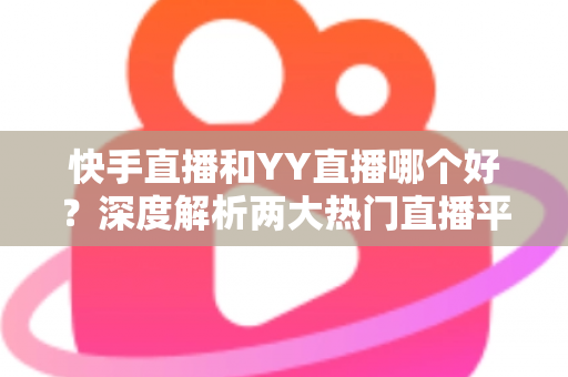 快手直播和YY直播哪个好?深度解析两大热门直播平台助你做出最佳选择 快手直播和YY直播哪个好?深度解析两大热门直播平台助你做出最佳选择
