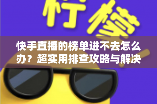 快手直播的榜单进不去怎么办?超实用排查攻略与解决方案全解析,助你快速恢复正常浏览体验 快手直播的榜单进不去怎么办?超实用排查攻略与解决方案全解析,助你快速恢复正常浏览体验