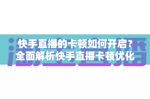 快手直播的卡顿如何开启？全面解析快手直播卡顿优化设置与解决方法