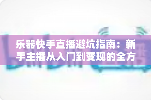 乐器快手直播避坑指南:新手主播从入门到变现的全方位避雷手册 乐器快手直播避坑指南:新手主播从入门到变现的全方位避雷手册