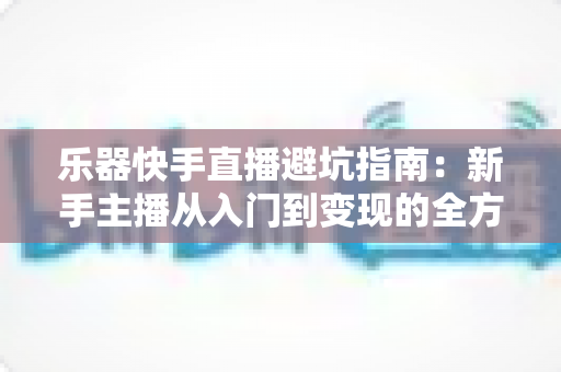 乐器快手直播避坑指南:新手主播从入门到变现的全方位避雷手册 乐器快手直播避坑指南:新手主播从入门到变现的全方位避雷手册