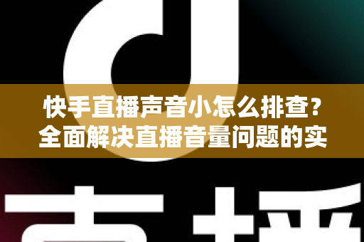 快手直播声音小怎么排查?全面解决直播音量问题的实用指南 快手直播声音小怎么排查?全面解决直播音量问题的实用指南