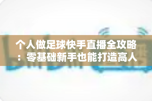 个人做足球快手直播全攻略：零基础新手也能打造高人气足球直播间