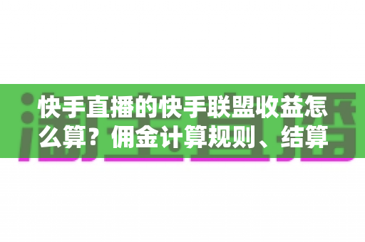 快手直播的快手联盟收益怎么算？佣金计算规则、结算周期与提现方法全解析