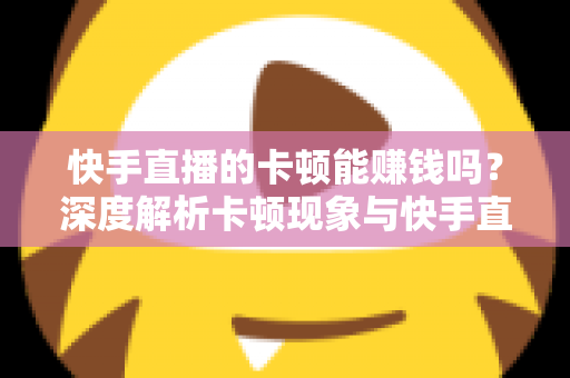 快手直播的卡顿能赚钱吗？深度解析卡顿现象与快手直播赚钱的真相