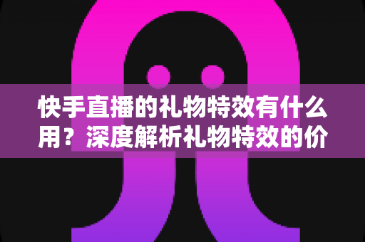 快手直播的礼物特效有什么用?深度解析礼物特效的价值、功能与使用技巧 快手直播的礼物特效有什么用?深度解析礼物特效的价值、功能与使用技巧