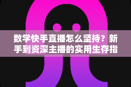 数学快手直播怎么坚持？新手到资深主播的实用生存指南