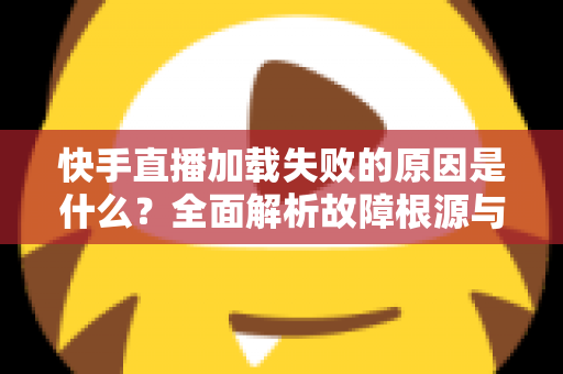 快手直播加载失败的原因是什么?全面解析故障根源与实用解决方法指南 快手直播加载失败的原因是什么?全面解析故障根源与实用解决方法指南