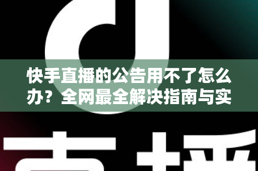 快手直播的公告用不了怎么办？全网最全解决指南与实用排查技巧