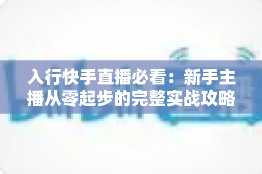 入行快手直播必看：新手主播从零起步的完整实战攻略