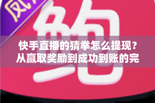 快手直播的猜拳怎么提现？从赢取奖励到成功到账的完整攻略