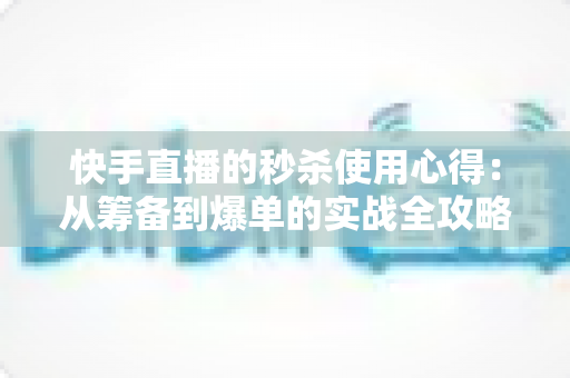 快手直播的秒杀使用心得：从筹备到爆单的实战全攻略