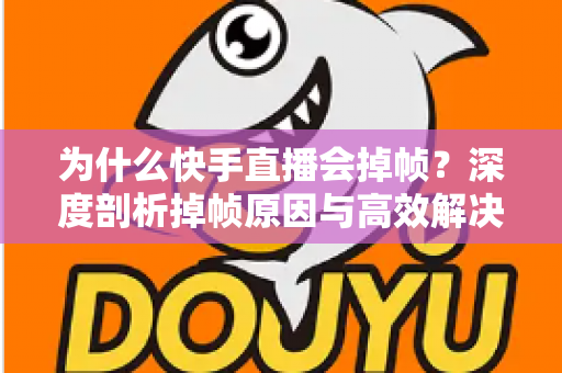 为什么快手直播会掉帧?深度剖析掉帧原因与高效解决方案大全 为什么快手直播会掉帧?深度剖析掉帧原因与高效解决方案大全