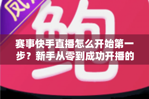 赛事快手直播怎么开始第一步?新手从零到成功开播的完整实操指南 赛事快手直播怎么开始第一步?新手从零到成功开播的完整实操指南