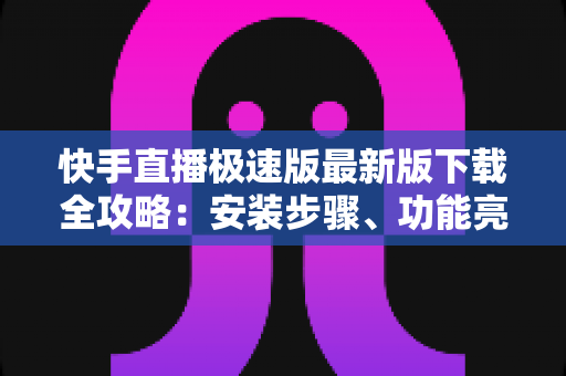 快手直播极速版最新版下载全攻略：安装步骤、功能亮点与常见问题一站搞定