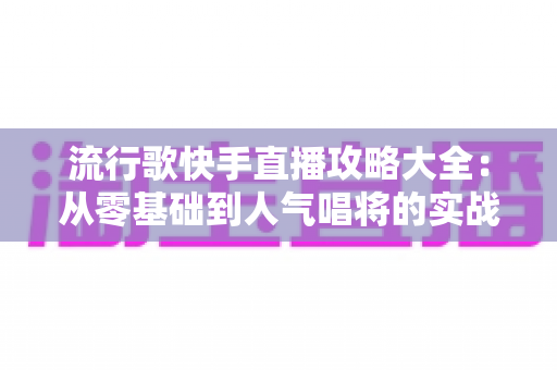 流行歌快手直播攻略大全：从零基础到人气唱将的实战秘籍