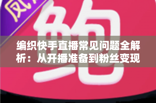 编织快手直播常见问题全解析：从开播准备到粉丝变现的实用指南