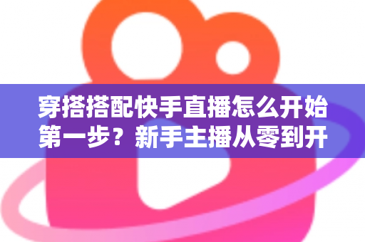 穿搭搭配快手直播怎么开始第一步?新手主播从零到开播的完整实战指南 穿搭搭配快手直播怎么开始第一步?新手主播从零到开播的完整实战指南