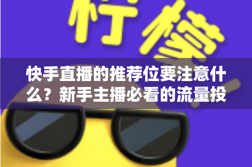 快手直播的推荐位要注意什么?新手主播必看的流量投放全攻略 快手直播的推荐位要注意什么?新手主播必看的流量投放全攻略